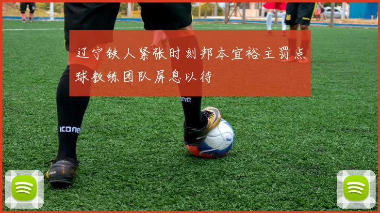 辽宁铁人紧张时刻邦本宜裕主罚点球教练团队屏息以待