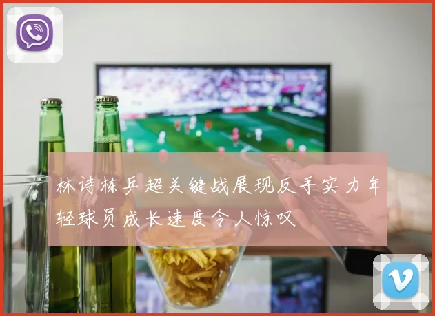 林诗栋乒超关键战展现反手实力年轻球员成长速度令人惊叹
