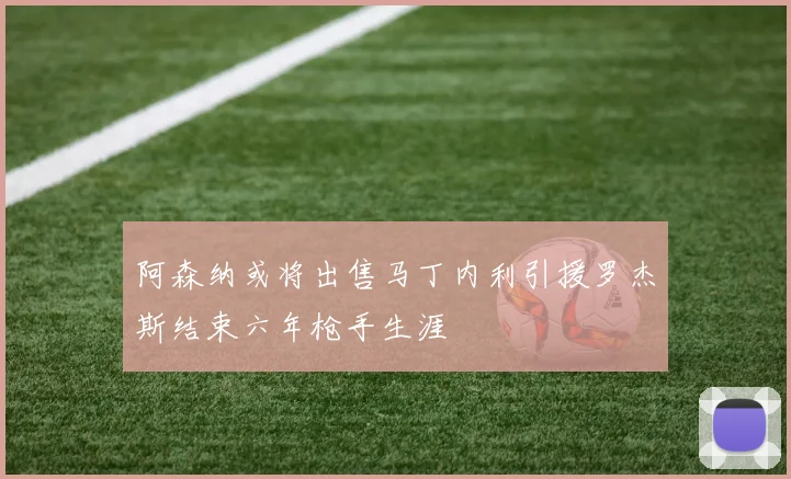 阿森纳或将出售马丁内利引援罗杰斯结束六年枪手生涯