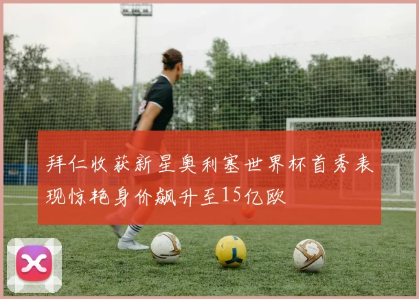 拜仁收获新星奥利塞世界杯首秀表现惊艳身价飙升至15亿欧