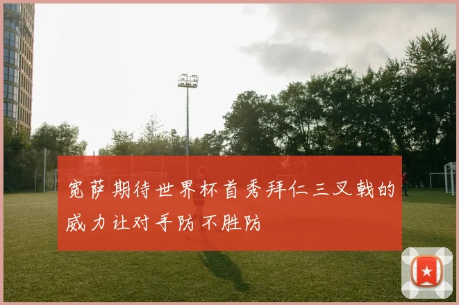 宽萨期待世界杯首秀拜仁三叉戟的威力让对手防不胜防
