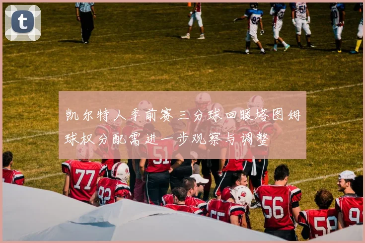 凯尔特人季前赛三分球回暖塔图姆球权分配需进一步观察与调整