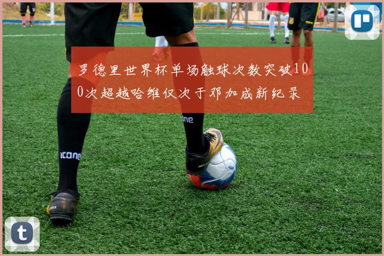 罗德里世界杯单场触球次数突破100次超越哈维仅次于邓加成新纪录