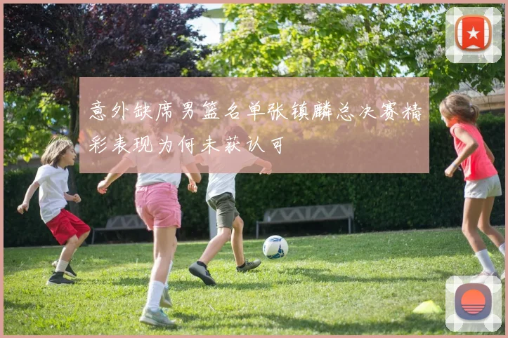 意外缺席男篮名单张镇麟总决赛精彩表现为何未获认可