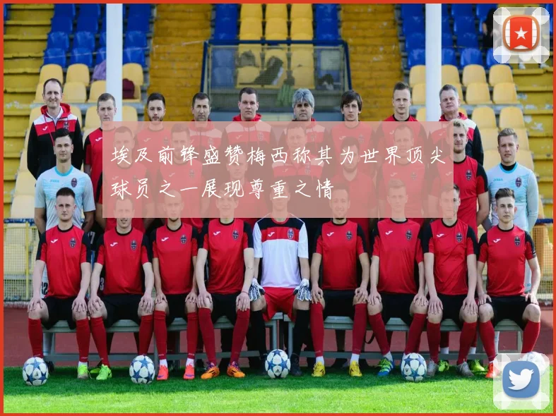 埃及前锋盛赞梅西称其为世界顶尖球员之一展现尊重之情