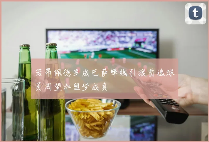若昂佩德罗成巴萨锋线引援首选球员渴望加盟梦成真