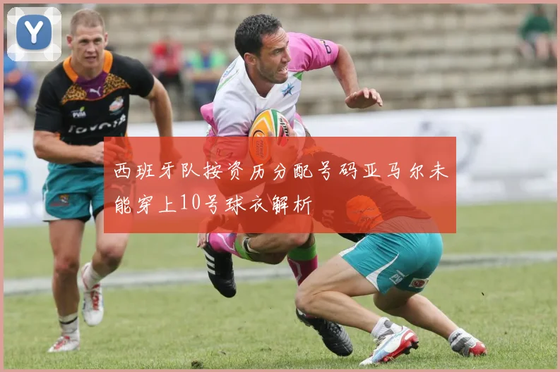西班牙队按资历分配号码亚马尔未能穿上10号球衣解析