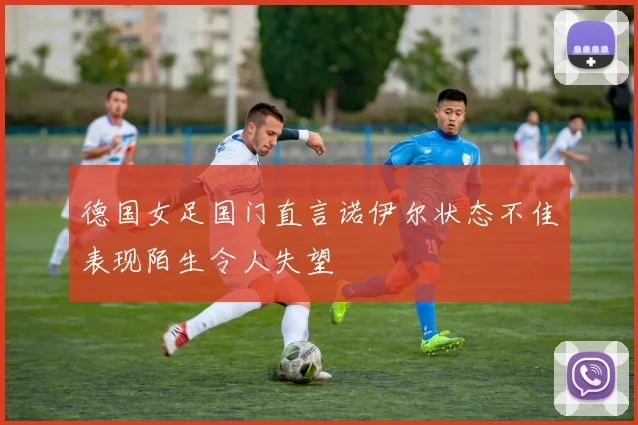 德国女足国门直言诺伊尔状态不佳表现陌生令人失望