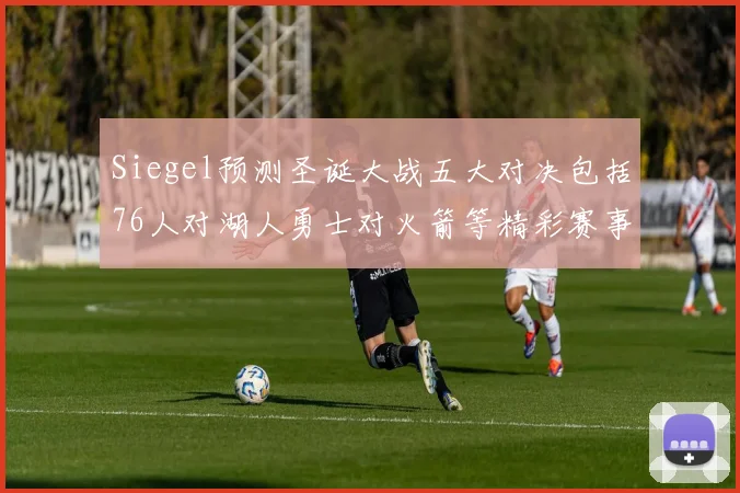 Siegel预测圣诞大战五大对决包括76人对湖人勇士对火箭等精彩赛事