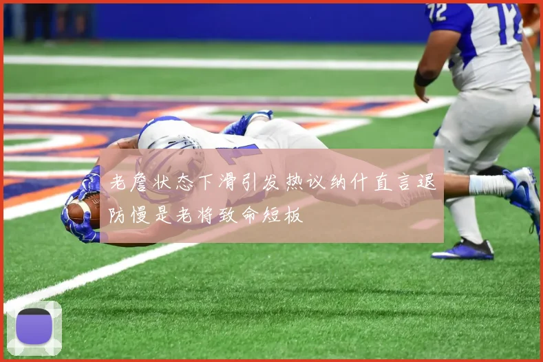 老詹状态下滑引发热议纳什直言退防慢是老将致命短板