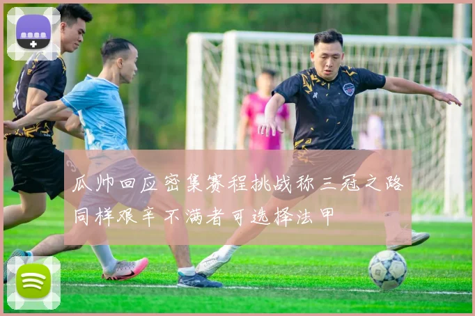 瓜帅回应密集赛程挑战称三冠之路同样艰辛不满者可选择法甲