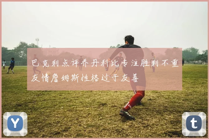 巴克利点评乔丹科比专注胜利不重友情詹姆斯性格过于友善