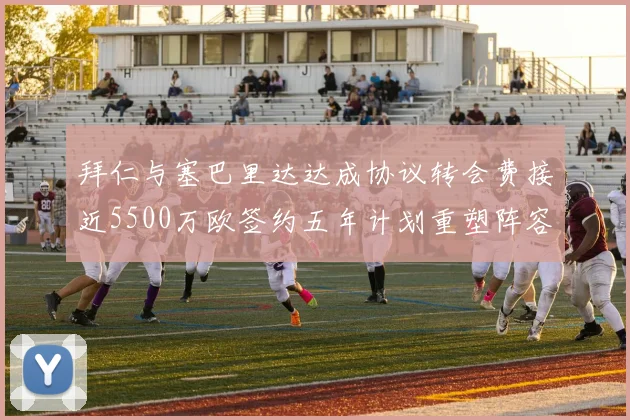 拜仁与塞巴里达达成协议转会费接近5500万欧签约五年计划重塑阵容
