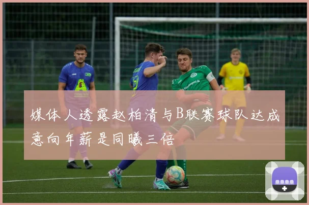 媒体人透露赵柏清与B联赛球队达成意向年薪是同曦三倍