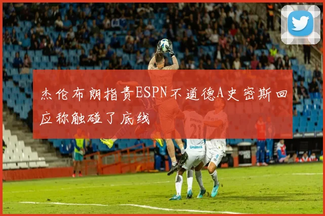 杰伦布朗指责ESPN不道德A史密斯回应称触碰了底线