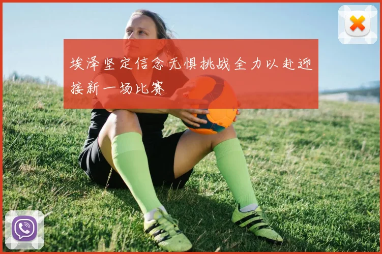 埃泽坚定信念无惧挑战全力以赴迎接新一场比赛