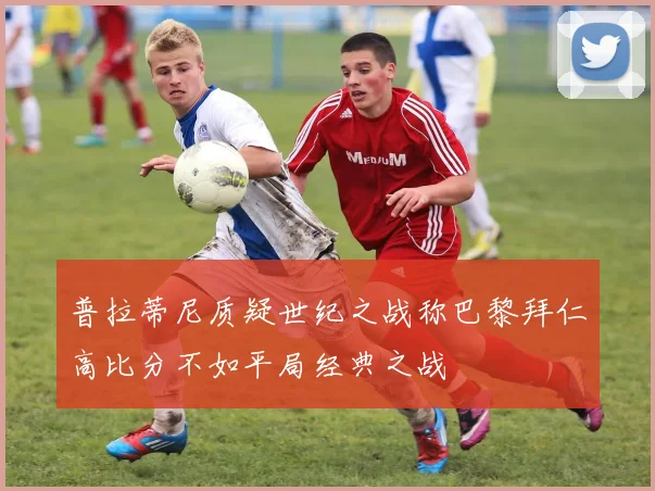 普拉蒂尼质疑世纪之战称巴黎拜仁高比分不如平局经典之战