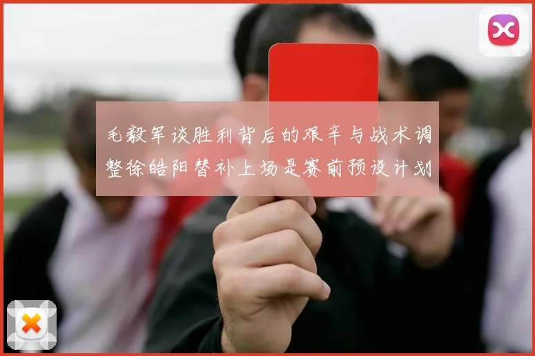 毛毅军谈胜利背后的艰辛与战术调整徐皓阳替补上场是赛前预设计划