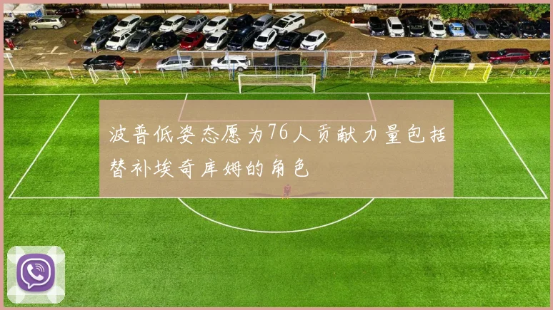 波普低姿态愿为76人贡献力量包括替补埃奇库姆的角色