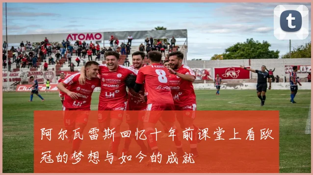 阿尔瓦雷斯回忆十年前课堂上看欧冠的梦想与如今的成就