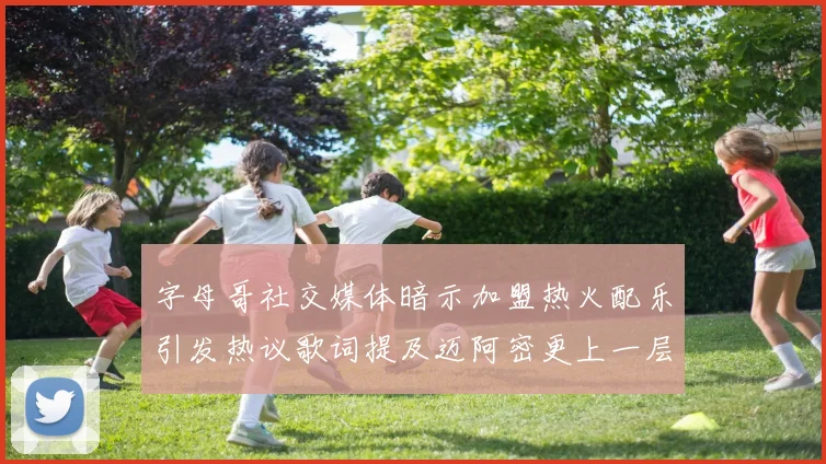字母哥社交媒体暗示加盟热火配乐引发热议歌词提及迈阿密更上一层楼