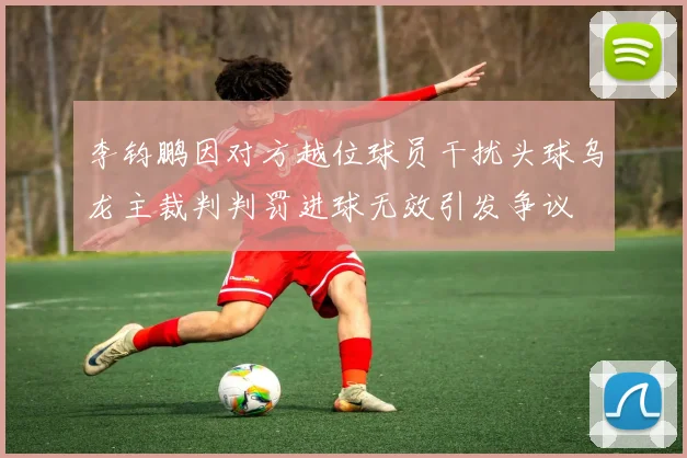 李钧鹏因对方越位球员干扰头球乌龙主裁判判罚进球无效引发争议