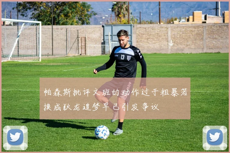 帕森斯批评文班的动作过于粗暴若换成狄龙追梦早已引发争议
