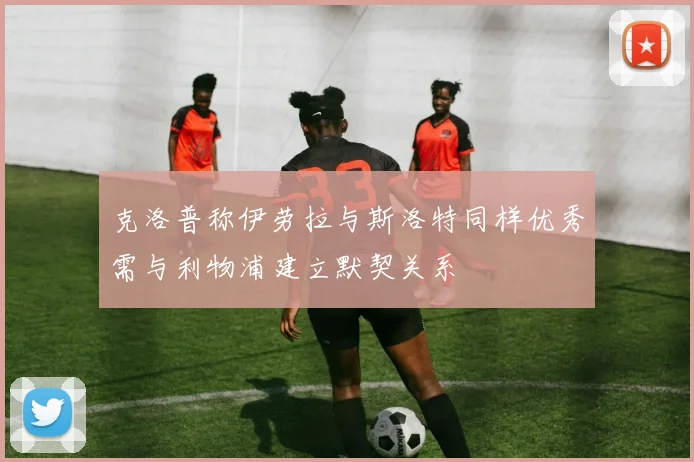 克洛普称伊劳拉与斯洛特同样优秀需与利物浦建立默契关系