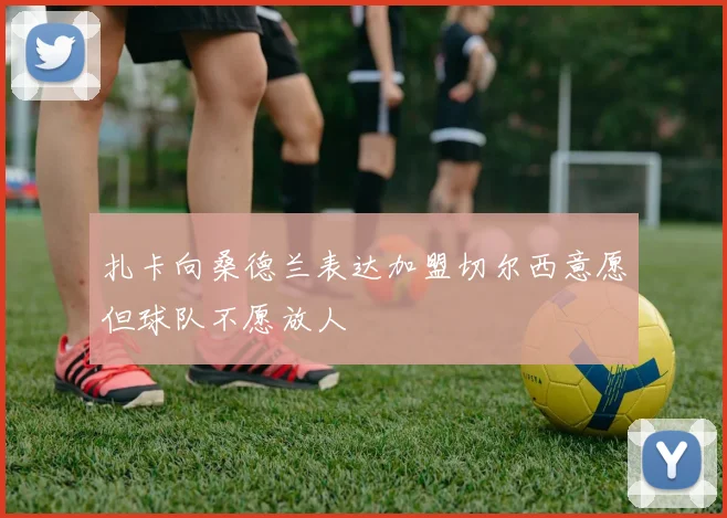 扎卡向桑德兰表达加盟切尔西意愿但球队不愿放人